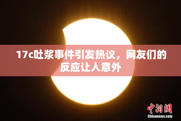 17c吐浆事件引发热议，网友们的反应让人意外
