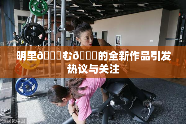 明里😚む🍍的全新作品引发热议与关注