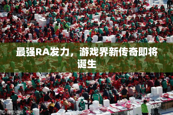 最强RA发力，游戏界新传奇即将诞生
