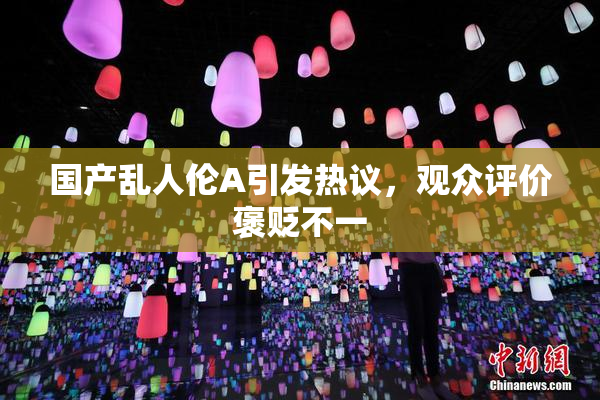 国产乱人伦A引发热议，观众评价褒贬不一