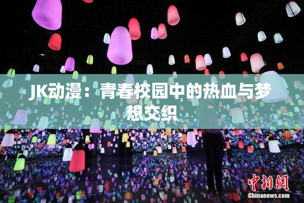 JK动漫：青春校园中的热血与梦想交织