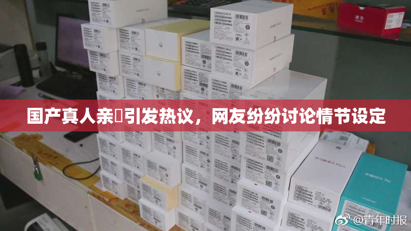 国产真人亲妺引发热议，网友纷纷讨论情节设定
