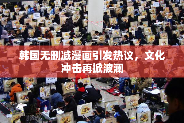 韩国无删减漫画引发热议，文化冲击再掀波澜