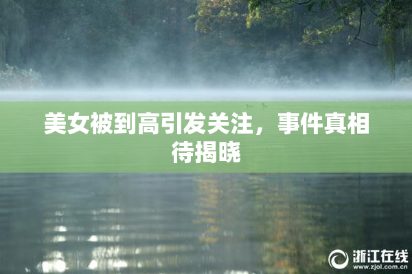 美女被到高引发关注，事件真相待揭晓