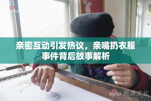 亲密互动引发热议，亲嘴扔衣服事件背后故事解析