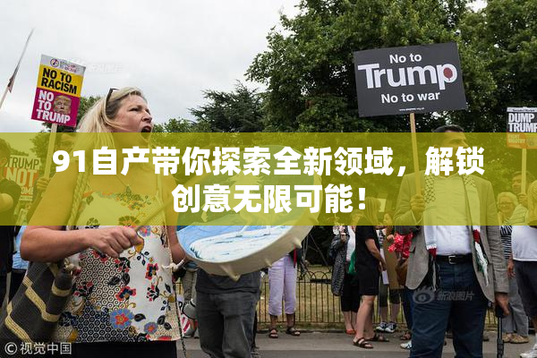 91自产带你探索全新领域，解锁创意无限可能！