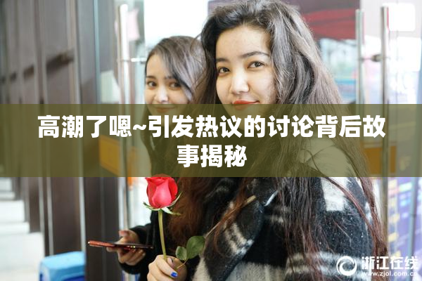 高潮了嗯~引发热议的讨论背后故事揭秘