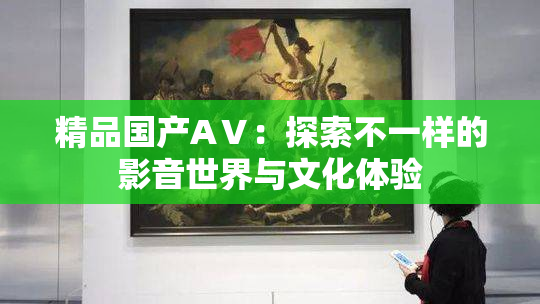 精品国产AⅤ：探索不一样的影音世界与文化体验
