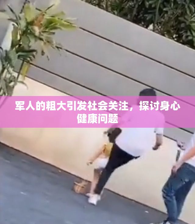 军人的粗大引发社会关注，探讨身心健康问题