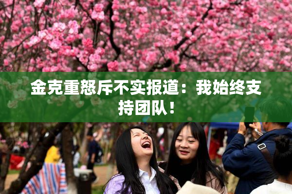 金克重怒斥不实报道：我始终支持团队！