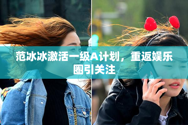 范冰冰激活一级A计划，重返娱乐圈引关注