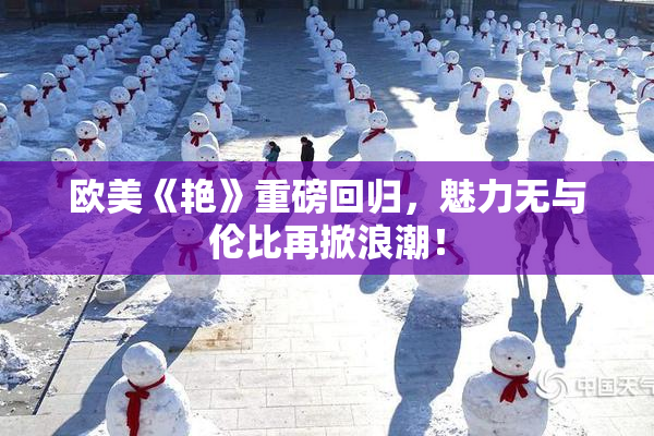 欧美《艳》重磅回归，魅力无与伦比再掀浪潮！