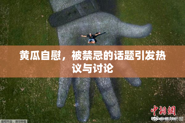 黄瓜自慰，被禁忌的话题引发热议与讨论