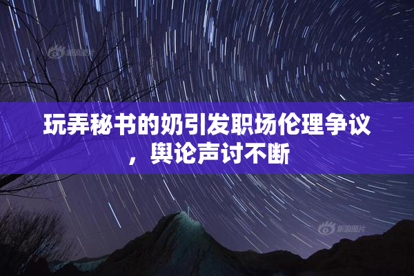 玩弄秘书的奶引发职场伦理争议，舆论声讨不断