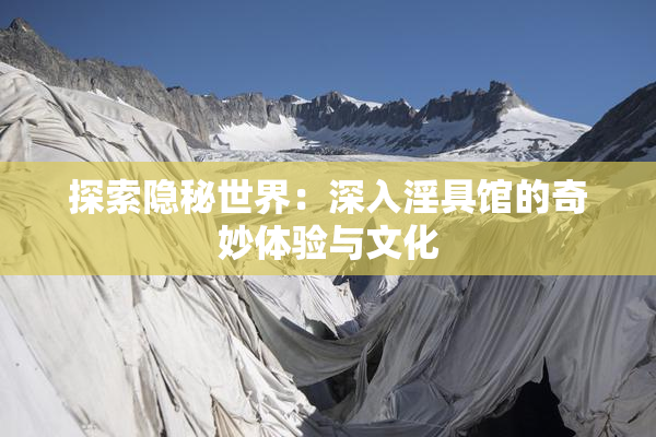 探索隐秘世界：深入淫具馆的奇妙体验与文化