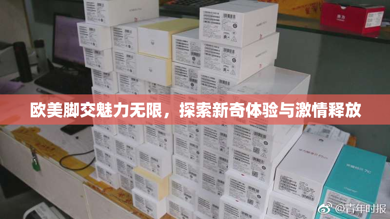 欧美脚交魅力无限，探索新奇体验与激情释放