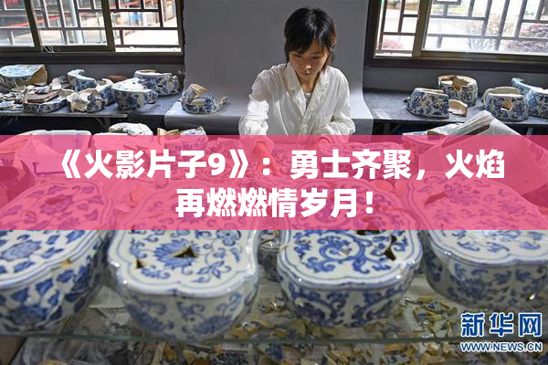 《火影片子9》：勇士齐聚，火焰再燃燃情岁月！