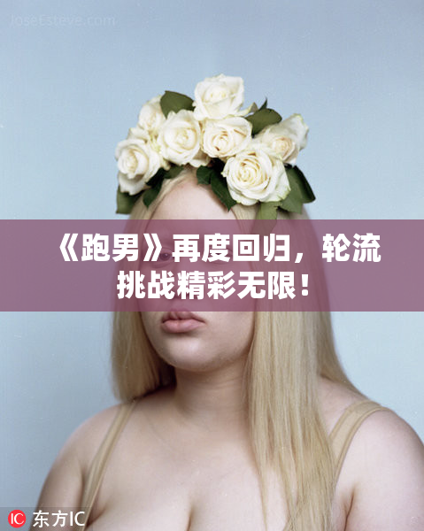 《跑男》再度回归，轮流挑战精彩无限！