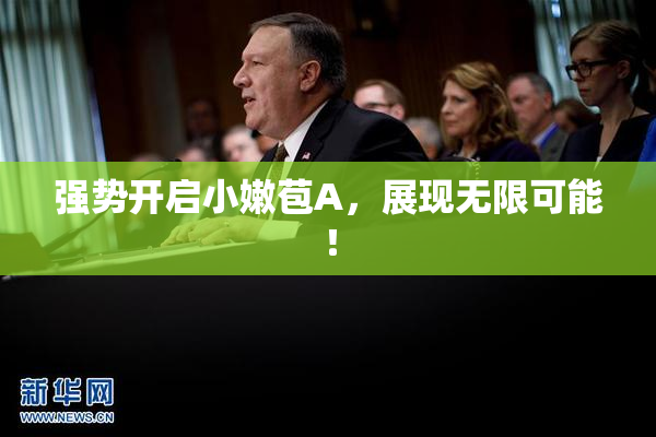 强势开启小嫩苞A，展现无限可能！