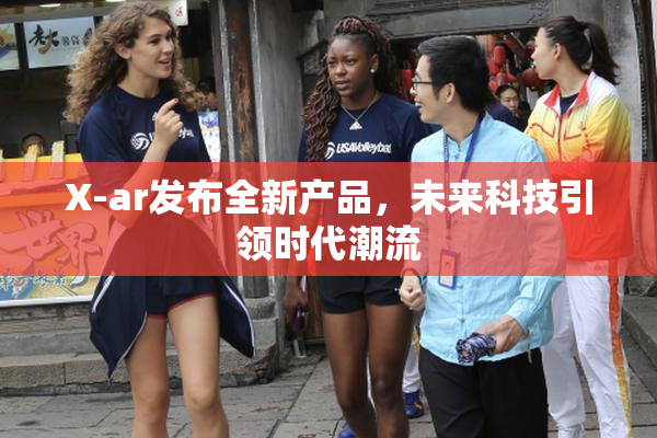X-ar发布全新产品，未来科技引领时代潮流