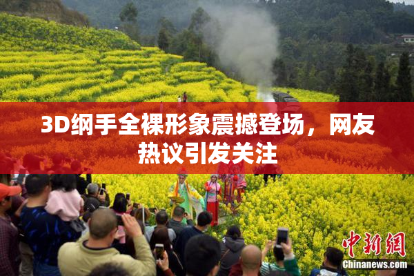 3D纲手全裸形象震撼登场，网友热议引发关注
