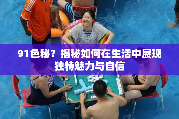 91色秘？揭秘如何在生活中展现独特魅力与自信