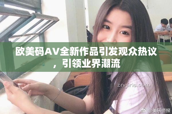 欧美码AV全新作品引发观众热议，引领业界潮流