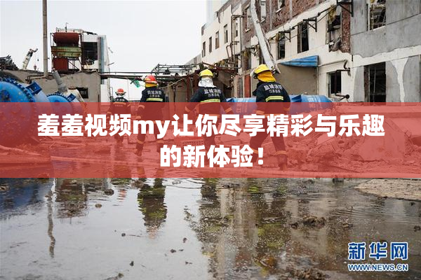 羞羞视频my让你尽享精彩与乐趣的新体验！