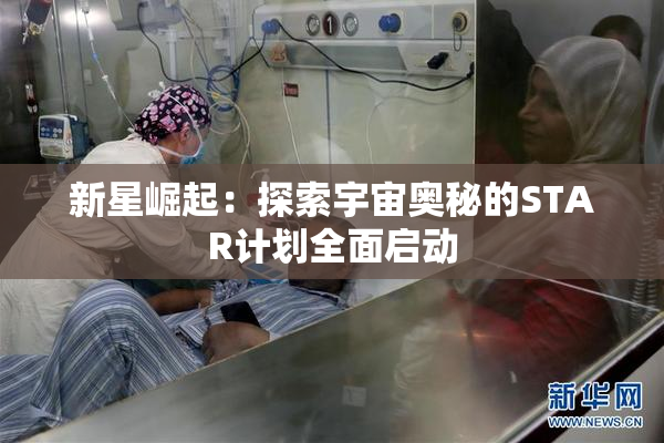 新星崛起：探索宇宙奥秘的STAR计划全面启动