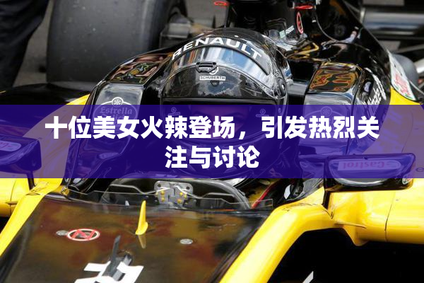 十位美女火辣登场，引发热烈关注与讨论