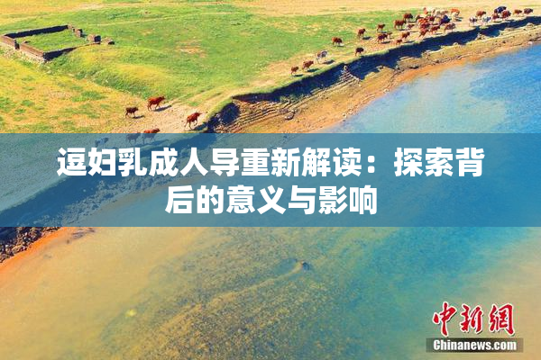 逗妇乳成人导重新解读：探索背后的意义与影响