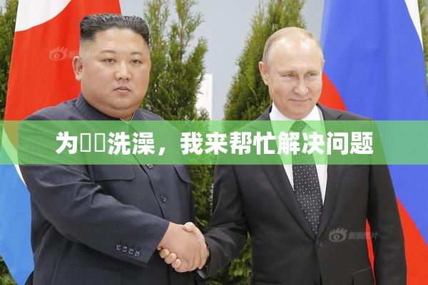 为妺妺洗澡，我来帮忙解决问题