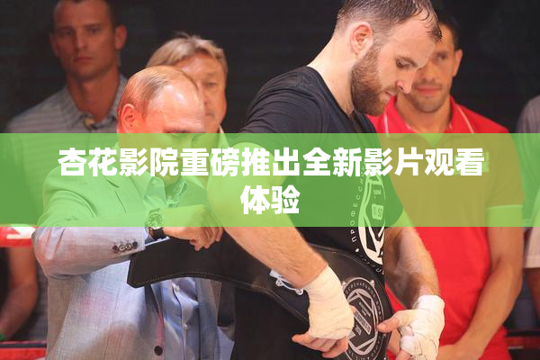 杏花影院重磅推出全新影片观看体验