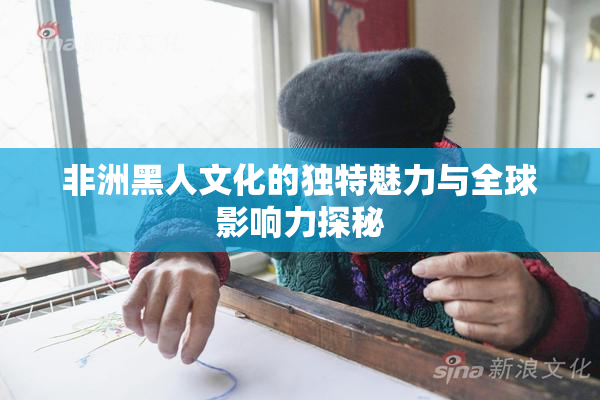 非洲黑人文化的独特魅力与全球影响力探秘