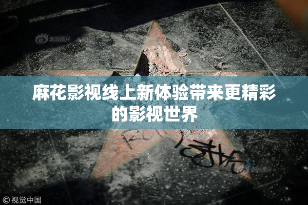 麻花影视线上新体验带来更精彩的影视世界