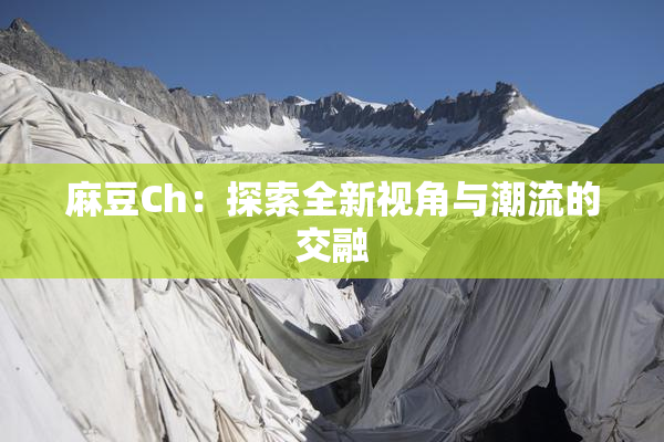 麻豆Ch：探索全新视角与潮流的交融