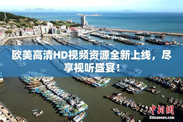 欧美高清HD视频资源全新上线，尽享视听盛宴！