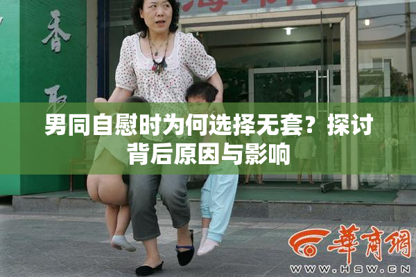 男同自慰时为何选择无套？探讨背后原因与影响