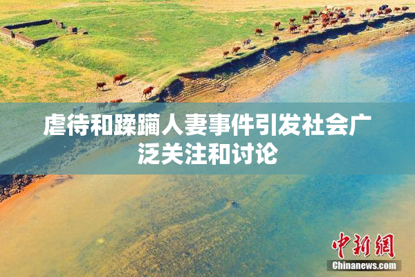 虐待和蹂躏人妻事件引发社会广泛关注和讨论
