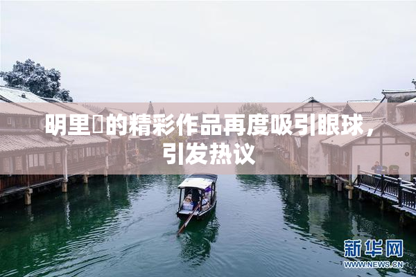 明里紬的精彩作品再度吸引眼球，引发热议