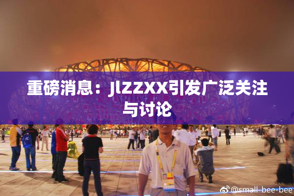 重磅消息：JlZZXX引发广泛关注与讨论