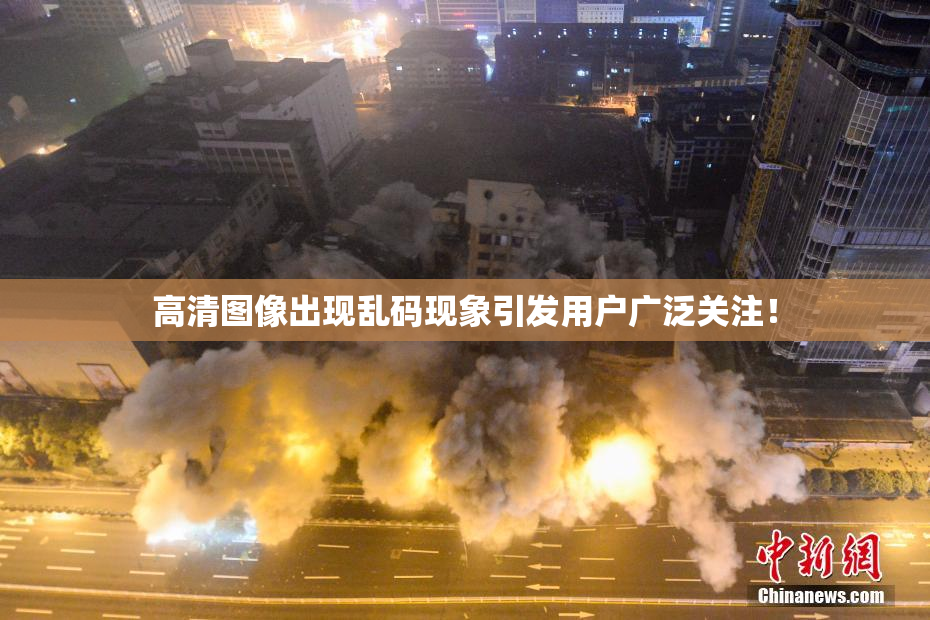 高清图像出现乱码现象引发用户广泛关注！