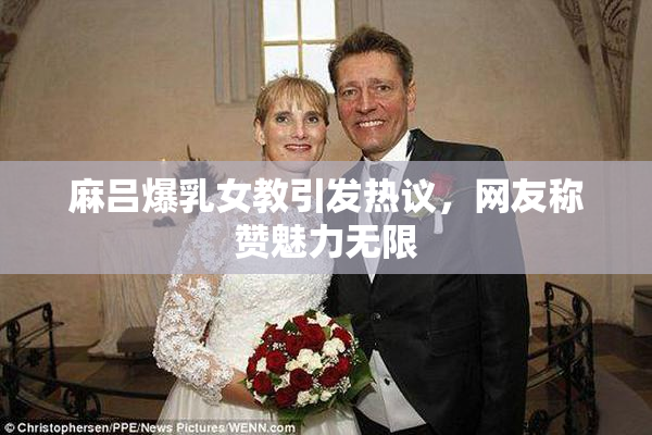 麻吕爆乳女教引发热议，网友称赞魅力无限