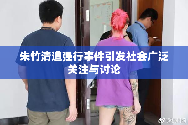 朱竹清遭强行事件引发社会广泛关注与讨论