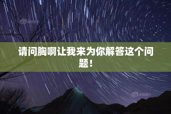 请问胸啊让我来为你解答这个问题！