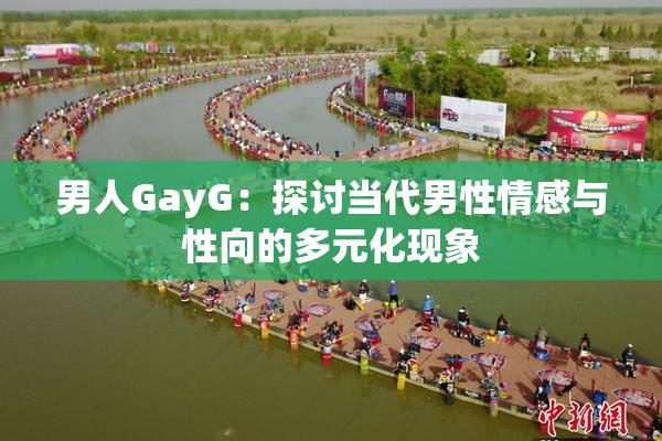 男人GayG：探讨当代男性情感与性向的多元化现象