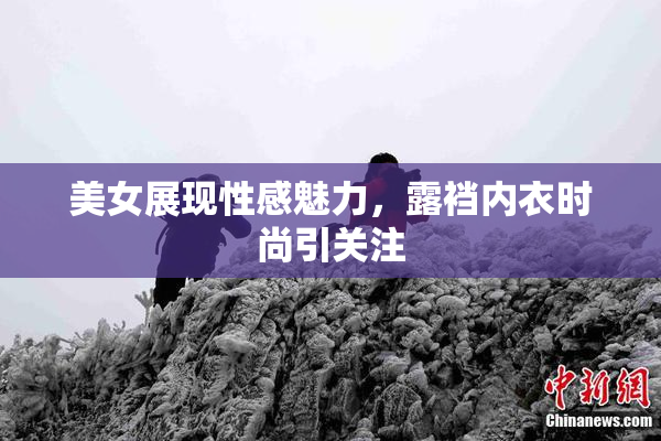 美女展现性感魅力，露裆内衣时尚引关注