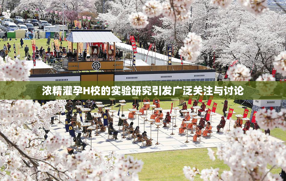 浓精灌孕H校的实验研究引发广泛关注与讨论