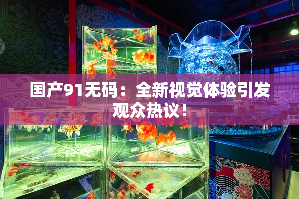 国产91无码：全新视觉体验引发观众热议！