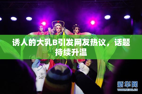 诱人的大乳B引发网友热议，话题持续升温